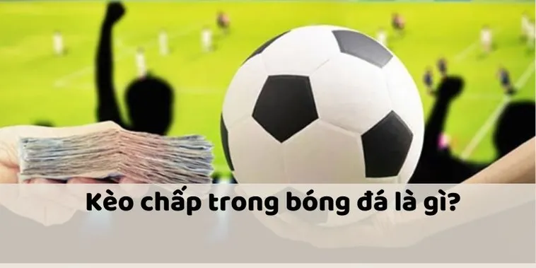 Giải Mã Kèo Chấp Là Gì Và Những Kiến Thức Căn Bản Dành Cho Người Mới Bắt Đầu